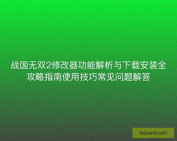 战国无双2修改器功能解析与下载安装全攻略指南使用技巧常见问题解答