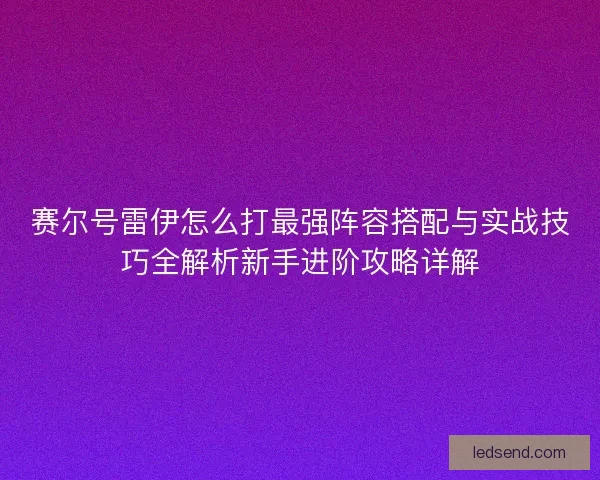 赛尔号雷伊怎么打最强阵容搭配与实战技巧全解析新手进阶攻略详解