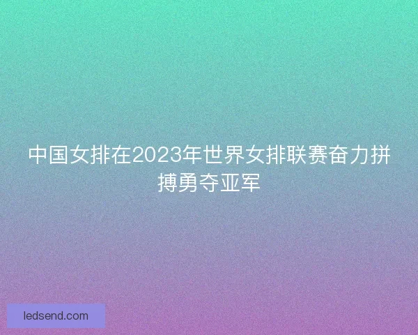 中国女排在2023年世界女排联赛奋力拼搏勇夺亚军