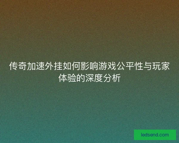 传奇加速外挂如何影响游戏公平性与玩家体验的深度分析