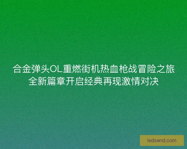 合金弹头OL重燃街机热血枪战冒险之旅全新篇章开启经典再现激情对决