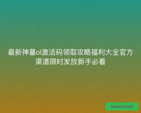 最新神墓ol激活码领取攻略福利大全官方渠道限时发放新手必看